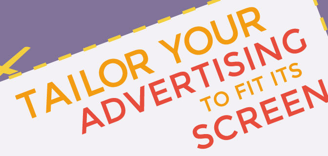 Tailor your advertising to fit its screen