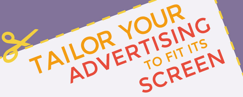 Tailor your advertising to fit its screen